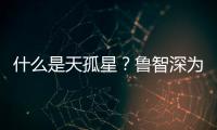 什么是天孤星？鲁智深为什么会是这个星位